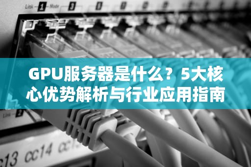 GPU服务器是什么？5大核心优势解析与行业应用指南