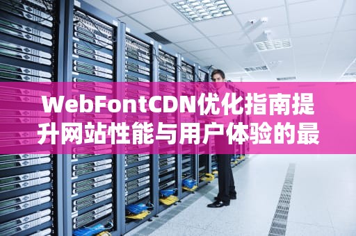 WebFontCDN优化指南提升网站性能与用户体验的最佳实践