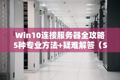 Win10连接服务器全攻略5种专业方法+疑难解答（SEO优化版）