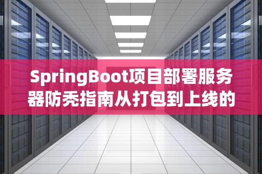 SpringBoot项目部署服务器防秃指南从打包到上线的骚操作全解析