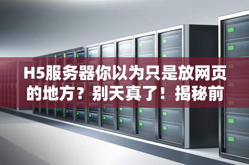 H5服务器你以为只是放网页的地方？别天真了！揭秘前端背后的超级英雄
