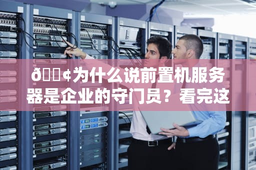 📢为什么说前置机服务器是企业的守门员？看完这篇秒懂！📢