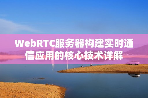 WebRTC服务器构建实时通信应用的核心技术详解