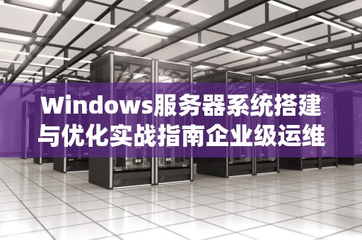 Windows服务器系统搭建与优化实战指南企业级运维最佳实践