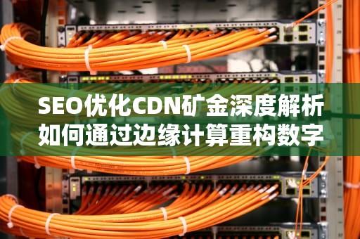 SEO优化CDN矿金深度解析如何通过边缘计算重构数字资产价值？