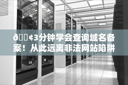 📢3分钟学会查询域名备案！从此远离非法网站陷阱📢