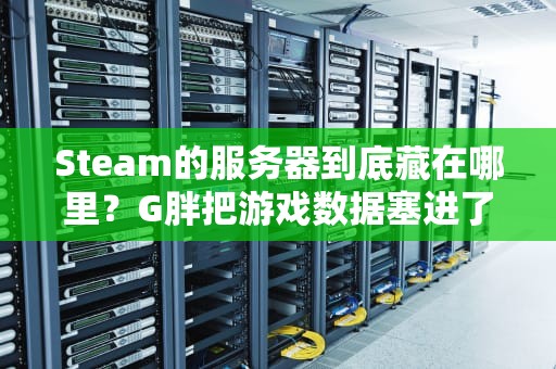 Steam的服务器到底藏在哪里？G胖把游戏数据塞进了七大姑八大姨家的硬盘？