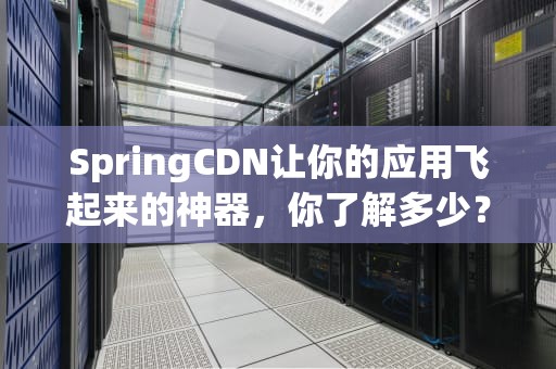 SpringCDN让你的应用飞起来的神器，你了解多少？