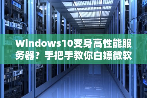 Windows10变身高性能服务器？手把手教你白嫖微软全家桶的正确姿势