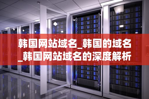 韩国网站域名_韩国的域名_韩国网站域名的深度解析