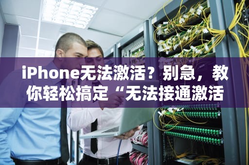iPhone无法激活？别急，教你轻松搞定“无法接通激活服务器”问题！