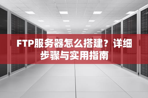 FTP服务器怎么搭建？详细步骤与实用指南