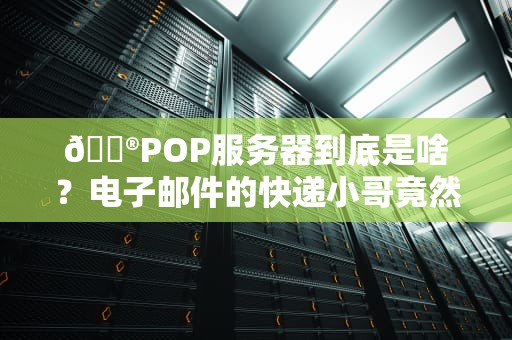 📮POP服务器到底是啥？电子邮件的快递小哥竟然这么有讲究！