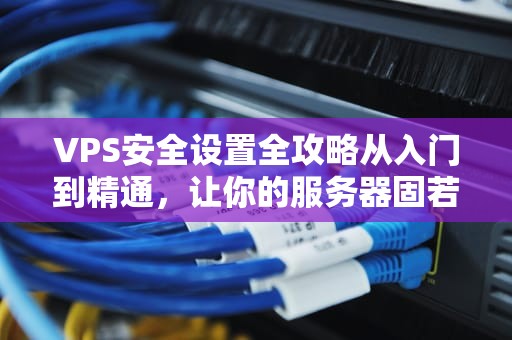 VPS安全设置全攻略从入门到精通，让你的服务器固若金汤！