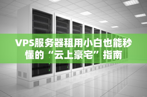 VPS服务器租用小白也能秒懂的“云上豪宅”指南