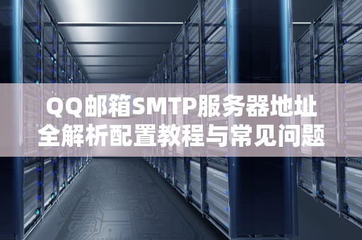 QQ邮箱SMTP服务器地址全解析配置教程与常见问题指南