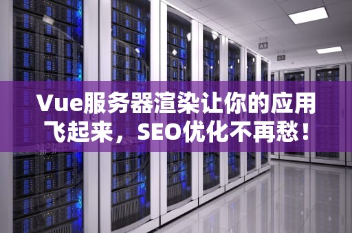 Vue服务器渲染让你的应用飞起来，SEO优化不再愁！