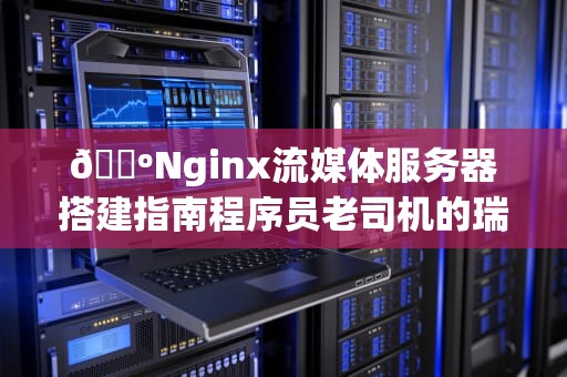 📺Nginx流媒体服务器搭建指南程序员老司机的瑞士军刀实战手册