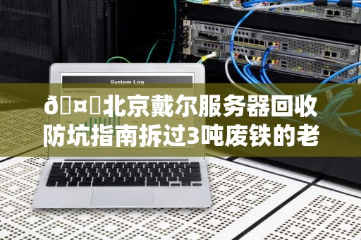 🤖北京戴尔服务器回收防坑指南拆过3吨废铁的老司机教你5个骚操作
