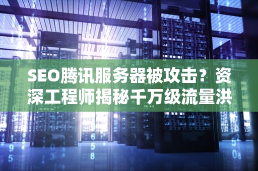 SEO腾讯服务器被攻击？资深工程师揭秘千万级流量洪峰如何化解？