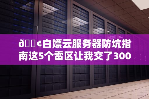 📢白嫖云服务器防坑指南这5个雷区让我交了3000元学费！📢