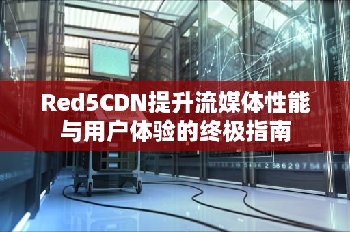 Red5CDN提升流媒体性能与用户体验的终极指南