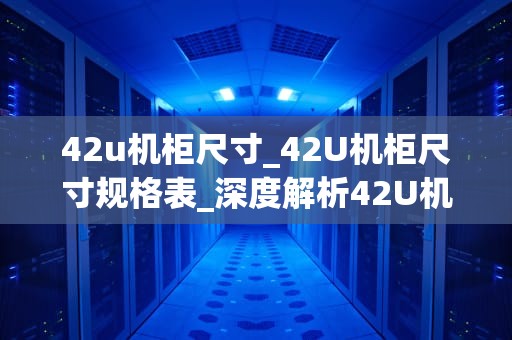 42u机柜尺寸_42U机柜尺寸规格表_深度解析42U机柜尺寸及其应用
