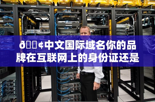 📢中文国际域名你的品牌在互联网上的身份证还是摸鱼神器？📢