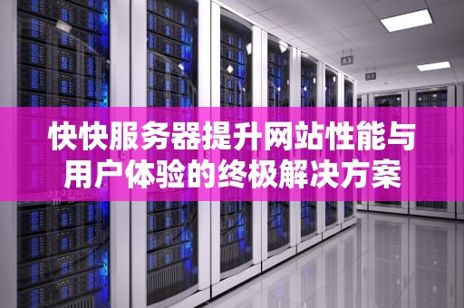 快快服务器提升网站性能与用户体验的终极解决方案