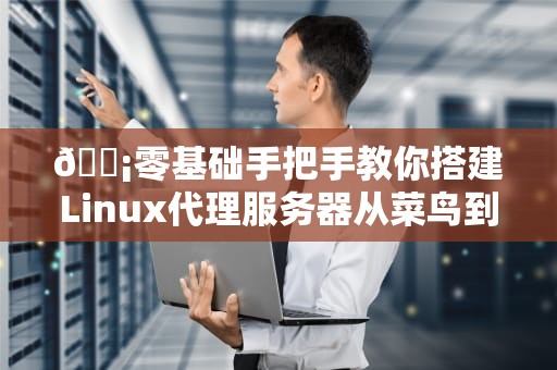 📡零基础手把手教你搭建Linux代理服务器从菜鸟到老司机的踩坑指南📡