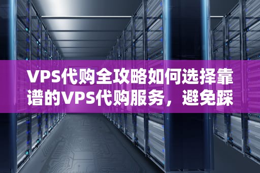 VPS代购全攻略如何选择靠谱的VPS代购服务，避免踩坑？