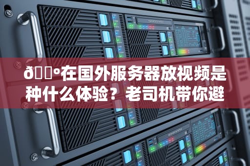 📺在国外服务器放视频是种什么体验？老司机带你避过5大翻车现场