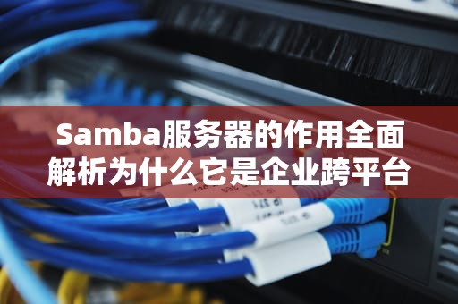 Samba服务器的作用全面解析为什么它是企业跨平台文件共享的首选方案？