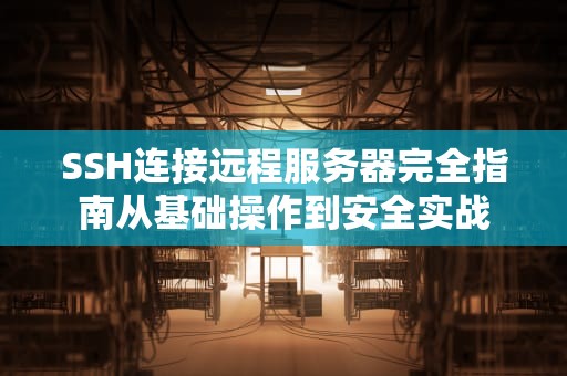 SSH连接远程服务器完全指南从基础操作到安全实战
