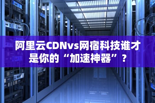 阿里云CDNvs网宿科技谁才是你的“加速神器”？