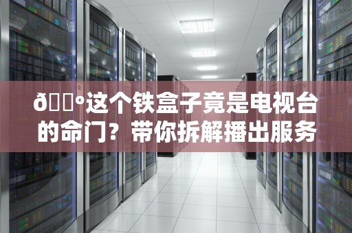 📺这个铁盒子竟是电视台的命门？带你拆解播出服务器的十八般武艺📺