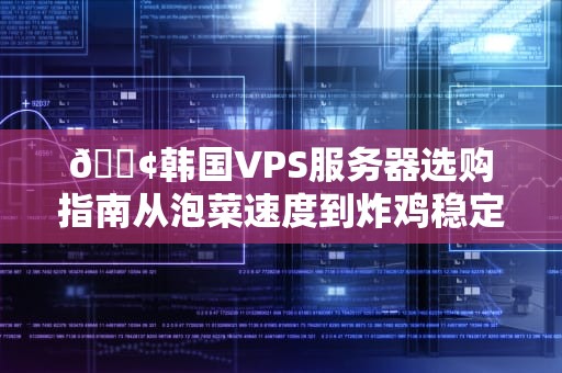 📢韩国VPS服务器选购指南从泡菜速度到炸鸡稳定性的全方位避坑手册
