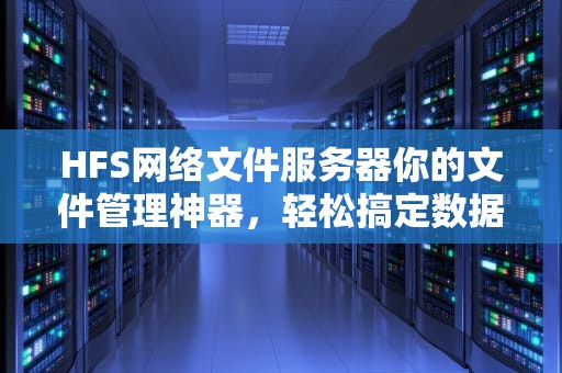 HFS网络文件服务器你的文件管理神器，轻松搞定数据传输！