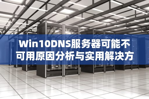 Win10DNS服务器可能不可用原因分析与实用解决方案
