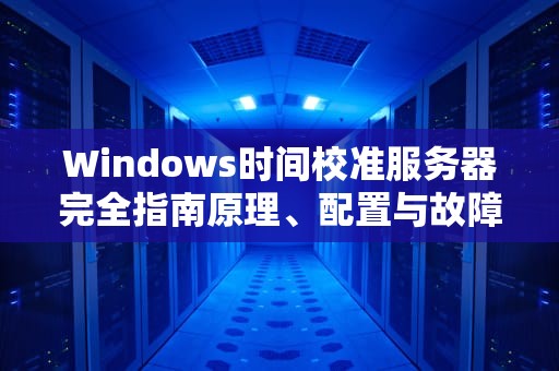 Windows时间校准服务器完全指南原理、配置与故障排查技巧