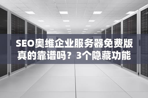 SEO奥维企业服务器免费版真的靠谱吗？3个隐藏功能+避坑指南大揭秘
