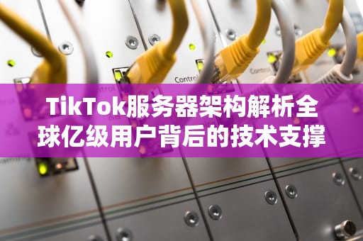 TikTok服务器架构解析全球亿级用户背后的技术支撑与优化策略