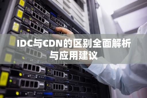 IDC与CDN的区别全面解析与应用建议