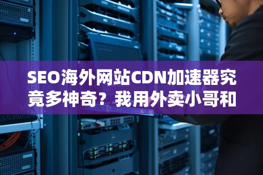 SEO海外网站CDN加速器究竟多神奇？我用外卖小哥和快递网点给你讲透！