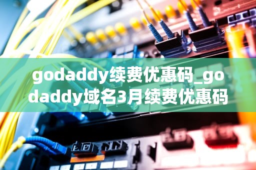 godaddy续费优惠码_godaddy域名3月续费优惠码_Godaddy续费优惠码：省钱之道