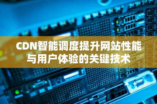 CDN智能调度提升网站性能与用户体验的关键技术