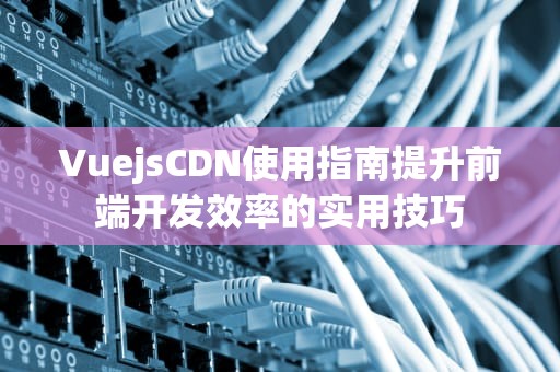 VuejsCDN使用指南提升前端开发效率的实用技巧