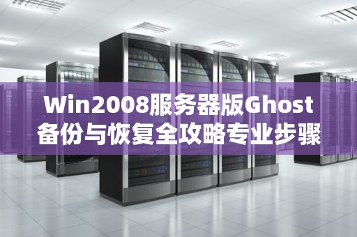Win2008服务器版Ghost备份与恢复全攻略专业步骤与避坑指南