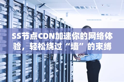 SS节点CDN加速你的网络体验，轻松绕过“墙”的束缚