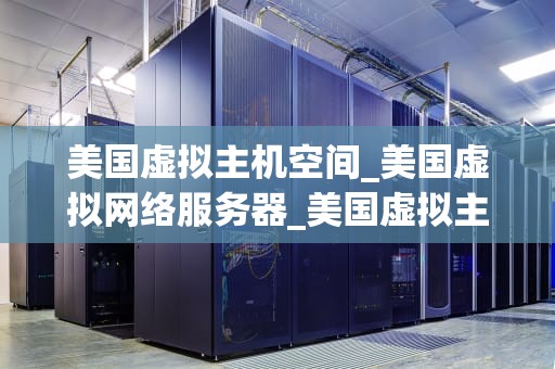 美国虚拟主机空间_美国虚拟网络服务器_美国虚拟主机空间的优势与选择